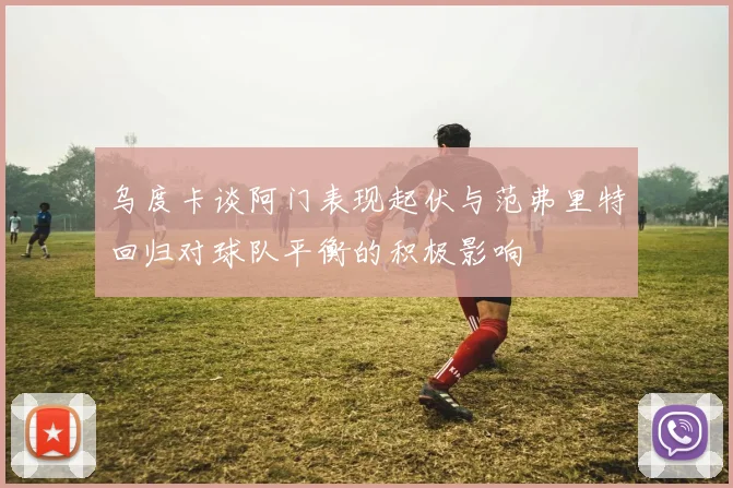 乌度卡谈阿门表现起伏与范弗里特回归对球队平衡的积极影响