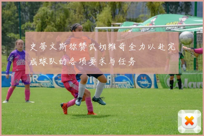 史蒂文斯称赞武切维奇全力以赴完成球队的各项要求与任务