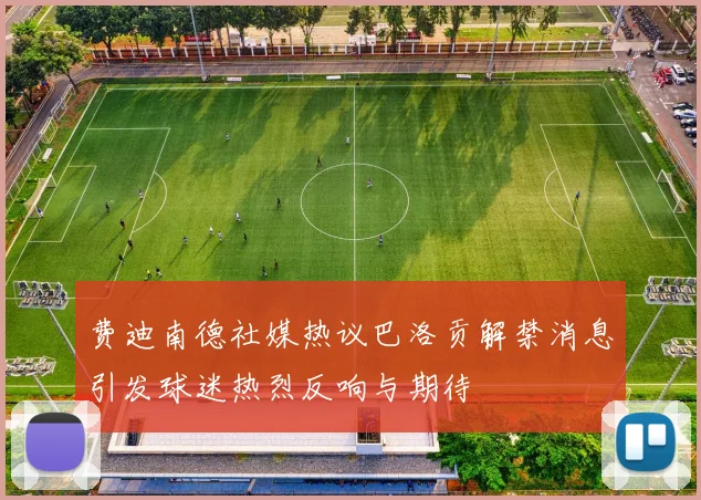 费迪南德社媒热议巴洛贡解禁消息引发球迷热烈反响与期待