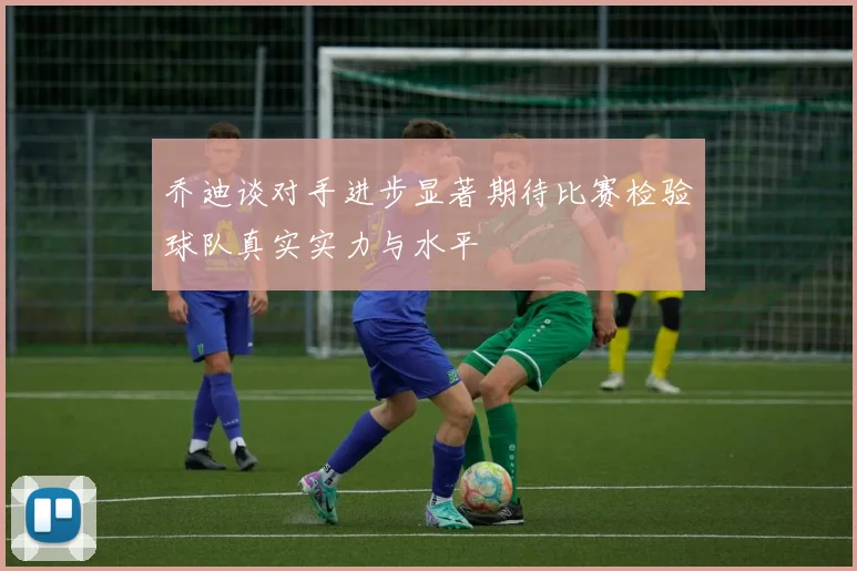 乔迪谈对手进步显著期待比赛检验球队真实实力与水平