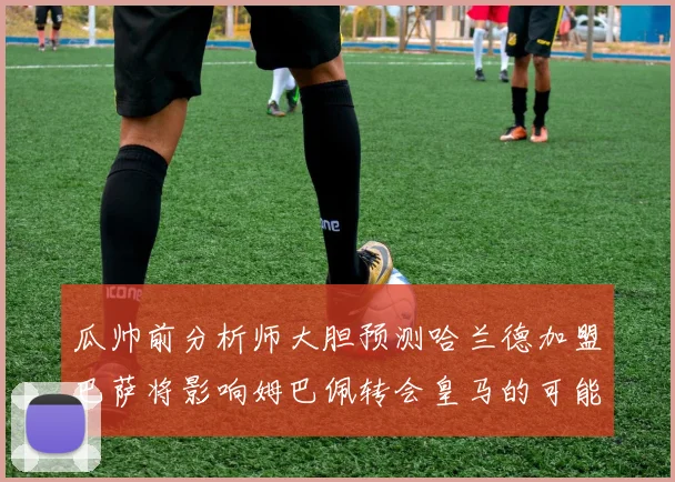 瓜帅前分析师大胆预测哈兰德加盟巴萨将影响姆巴佩转会皇马的可能性