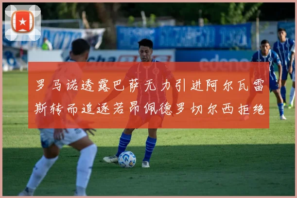 罗马诺透露巴萨无力引进阿尔瓦雷斯转而追逐若昂佩德罗切尔西拒绝放人