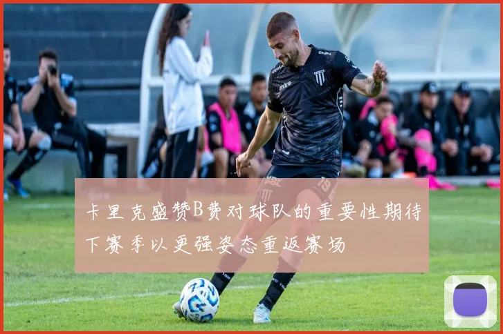 卡里克盛赞B费对球队的重要性期待下赛季以更强姿态重返赛场