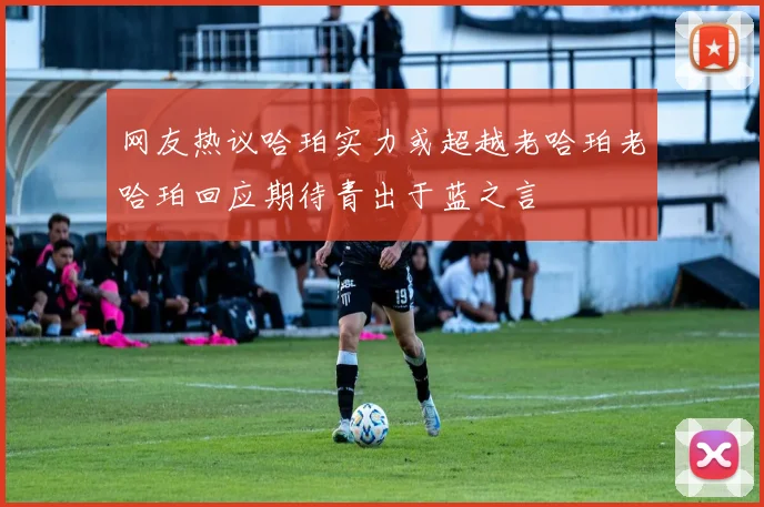 网友热议哈珀实力或超越老哈珀老哈珀回应期待青出于蓝之言