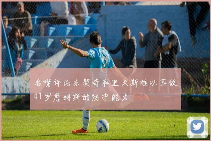 名嘴评论东契奇和里夫斯难以匹敌41岁詹姆斯的防守能力