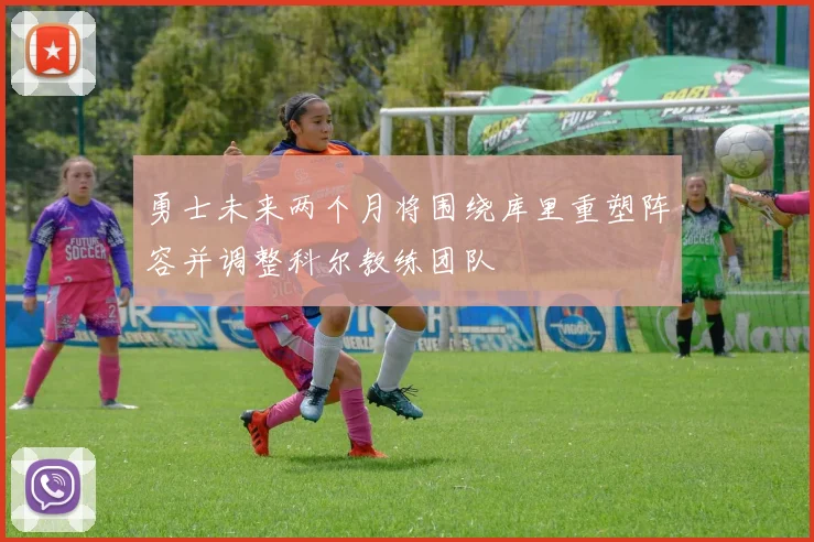 勇士未来两个月将围绕库里重塑阵容并调整科尔教练团队