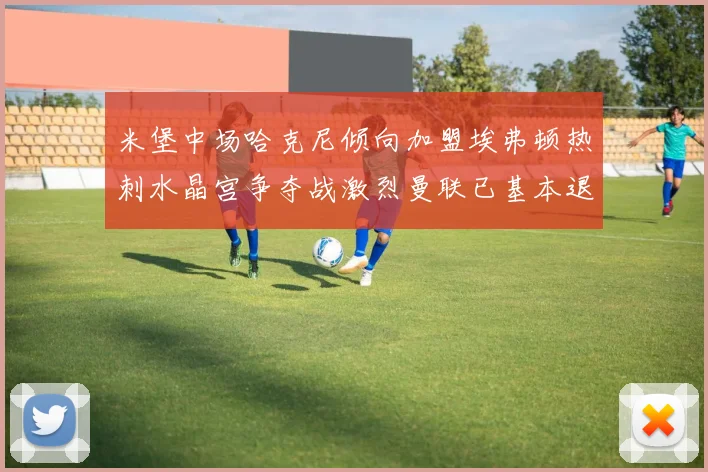 米堡中场哈克尼倾向加盟埃弗顿热刺水晶宫争夺战激烈曼联已基本退出竞争