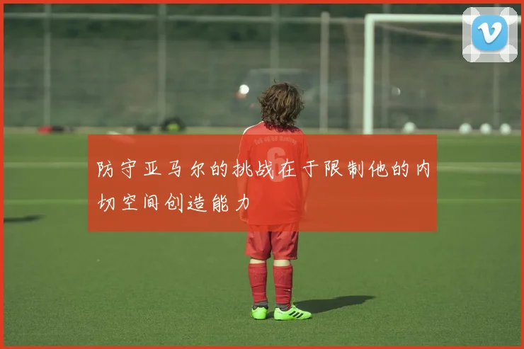 防守亚马尔的挑战在于限制他的内切空间创造能力