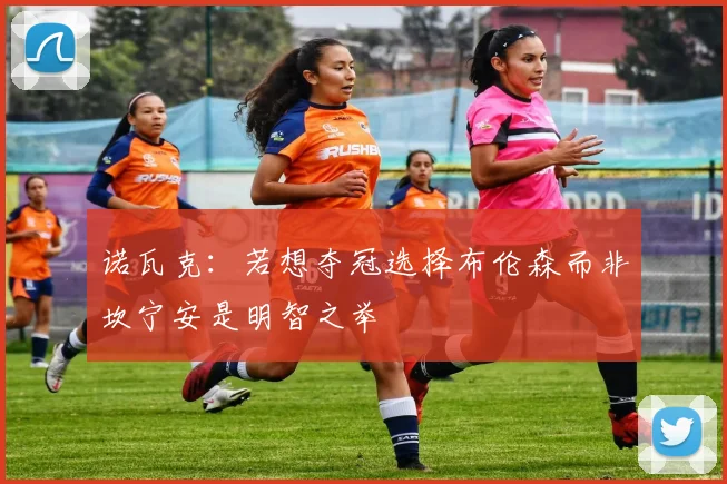 诺瓦克：若想夺冠选择布伦森而非坎宁安是明智之举