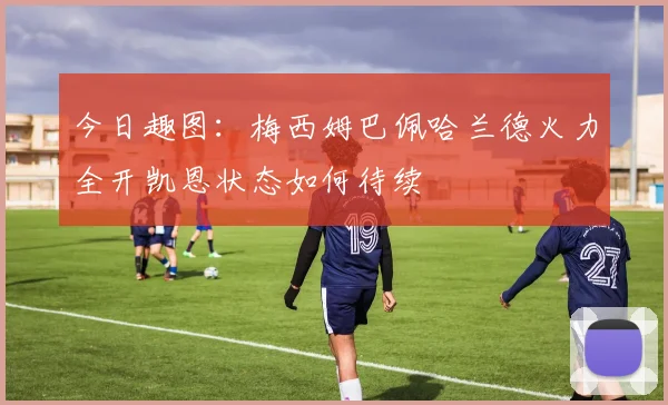 今日趣图：梅西姆巴佩哈兰德火力全开凯恩状态如何待续