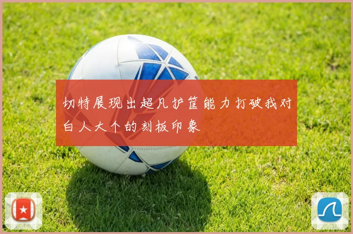 切特展现出超凡护筐能力打破我对白人大个的刻板印象