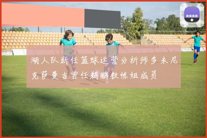 湖人队新任篮球运营分析师多米尼克萨曼吉曾任鹈鹕教练组成员