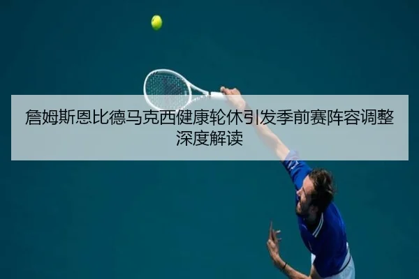 詹姆斯恩比德马克西健康轮休引发季前赛阵容调整深度解读
